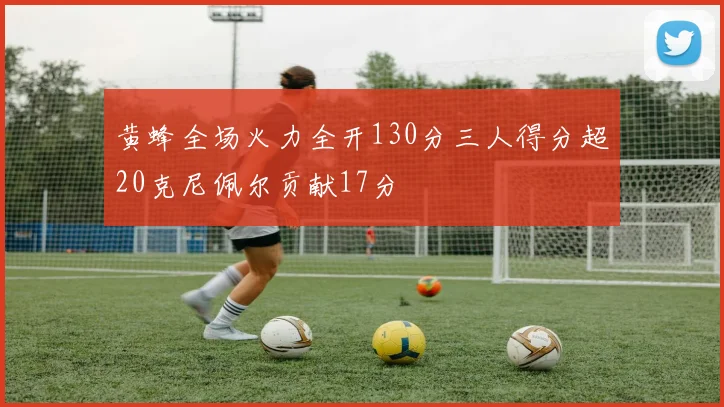 黄蜂全场火力全开130分三人得分超20克尼佩尔贡献17分