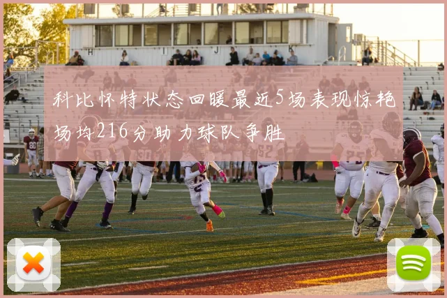科比怀特状态回暖最近5场表现惊艳场均216分助力球队争胜