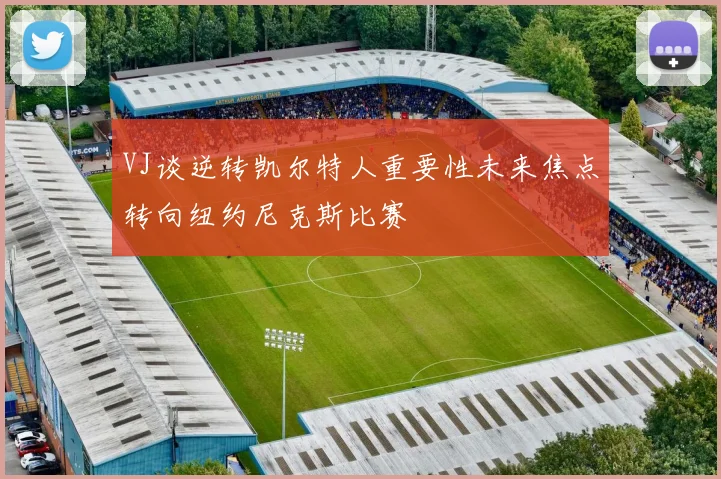 VJ谈逆转凯尔特人重要性未来焦点转向纽约尼克斯比赛