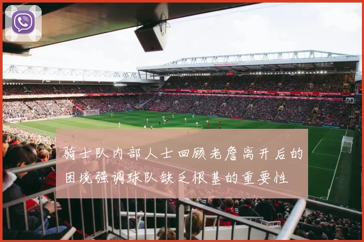 骑士队内部人士回顾老詹离开后的困境强调球队缺乏根基的重要性