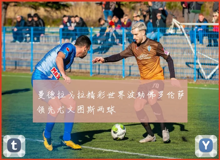 曼德拉戈拉精彩世界波助佛罗伦萨领先尤文图斯两球