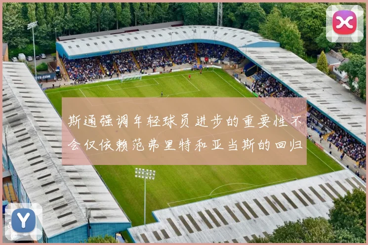 斯通强调年轻球员进步的重要性不会仅依赖范弗里特和亚当斯的回归