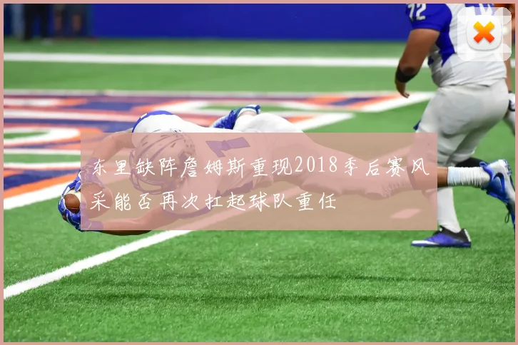 东里缺阵詹姆斯重现2018季后赛风采能否再次扛起球队重任