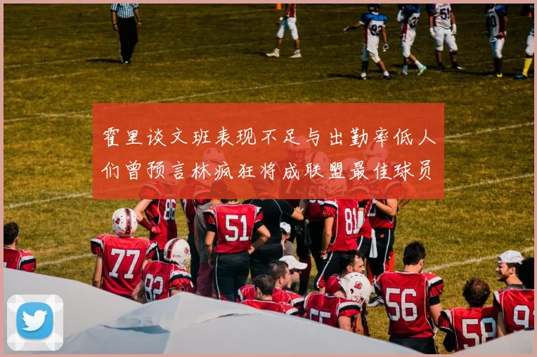 霍里谈文班表现不足与出勤率低人们曾预言林疯狂将成联盟最佳球员
