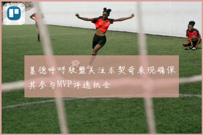 基德呼吁联盟关注东契奇表现确保其参与MVP评选机会