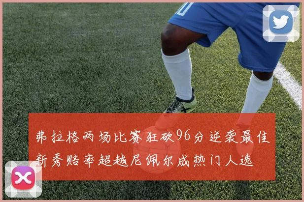 弗拉格两场比赛狂砍96分逆袭最佳新秀赔率超越尼佩尔成热门人选