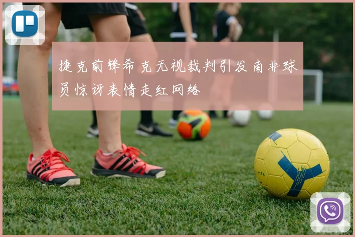 捷克前锋希克无视裁判引发南非球员惊讶表情走红网络