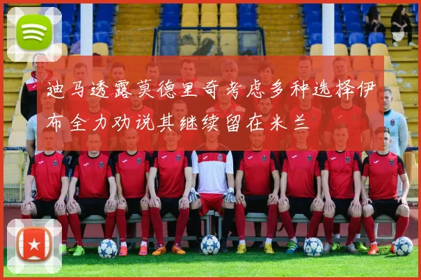 迪马透露莫德里奇考虑多种选择伊布全力劝说其继续留在米兰