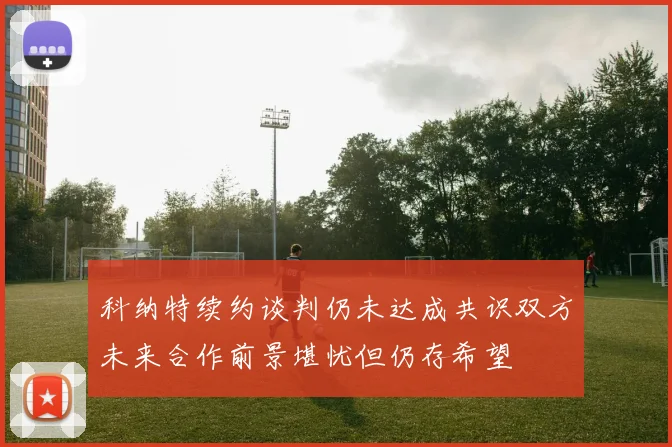 科纳特续约谈判仍未达成共识双方未来合作前景堪忧但仍存希望