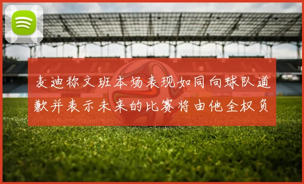 麦迪称文班本场表现如同向球队道歉并表示未来的比赛将由他全权负责
