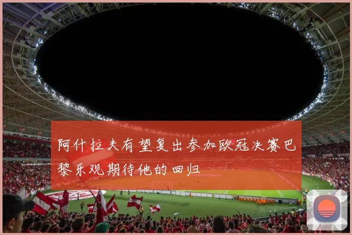 阿什拉夫有望复出参加欧冠决赛巴黎乐观期待他的回归