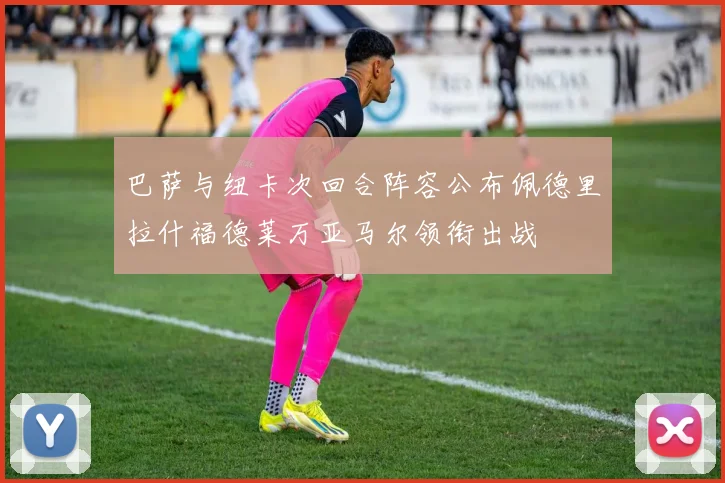 巴萨与纽卡次回合阵容公布佩德里拉什福德莱万亚马尔领衔出战