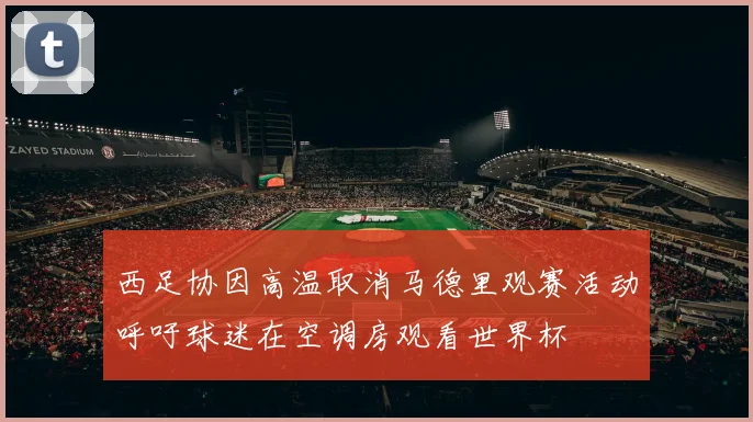西足协因高温取消马德里观赛活动呼吁球迷在空调房观看世界杯