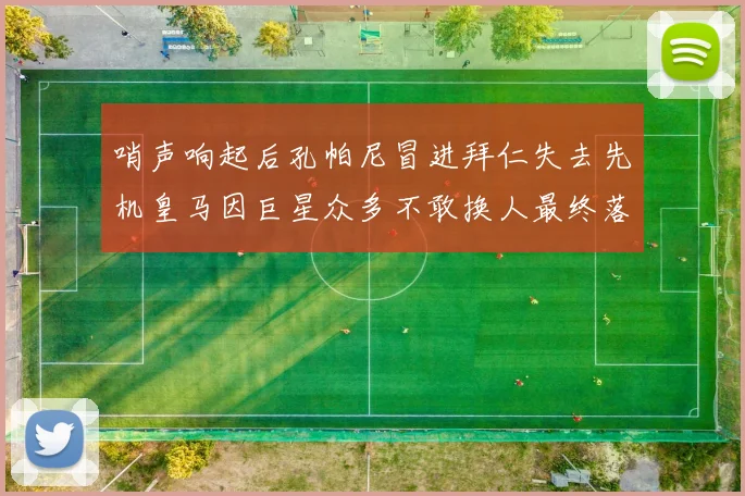 哨声响起后孔帕尼冒进拜仁失去先机皇马因巨星众多不敢换人最终落败