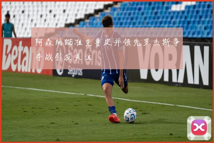 阿森纳瞄准克鲁皮并领先罗杰斯争夺战引发关注
