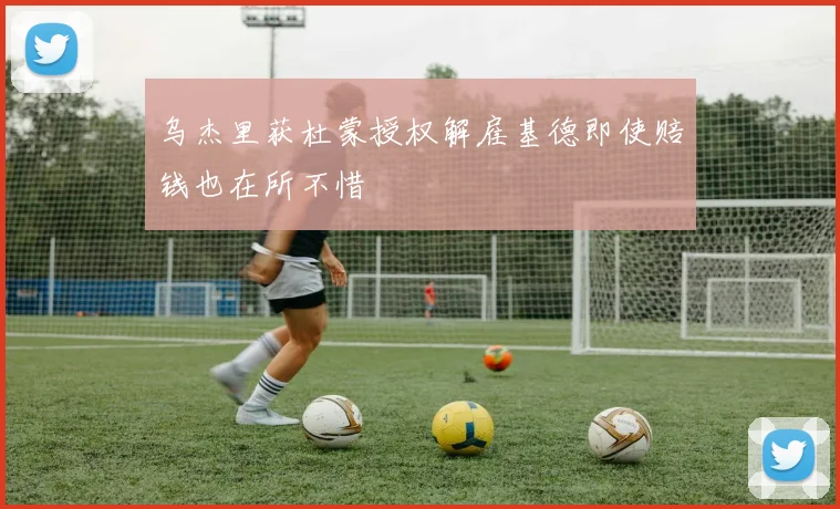 乌杰里获杜蒙授权解雇基德即使赔钱也在所不惜