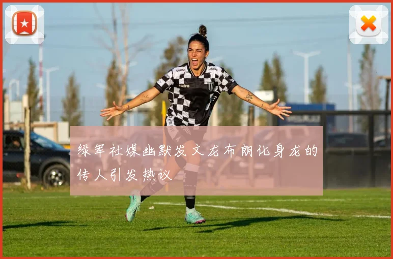 绿军社媒幽默发文龙布朗化身龙的传人引发热议