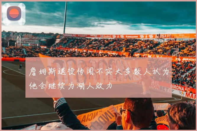 詹姆斯退役传闻不实大多数人认为他会继续为湖人效力