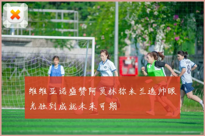 维维亚诺盛赞阿莫林称米兰选帅眼光独到成就未来可期