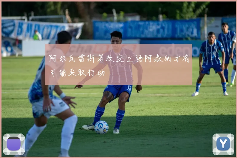 阿尔瓦雷斯若改变立场阿森纳才有可能采取行动